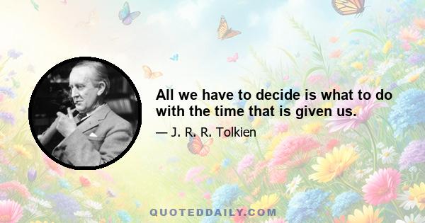 All we have to decide is what to do with the time that is given us.