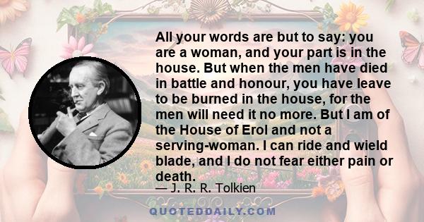 All your words are but to say: you are a woman, and your part is in the house. But when the men have died in battle and honour, you have leave to be burned in the house, for the men will need it no more. But I am of the 