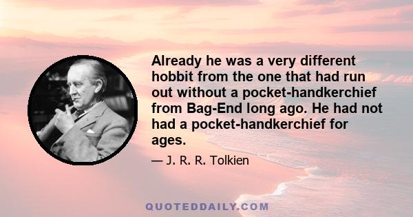 Already he was a very different hobbit from the one that had run out without a pocket-handkerchief from Bag-End long ago. He had not had a pocket-handkerchief for ages.