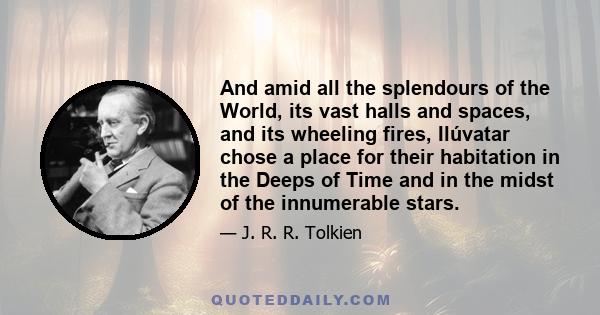 And amid all the splendours of the World, its vast halls and spaces, and its wheeling fires, Ilúvatar chose a place for their habitation in the Deeps of Time and in the midst of the innumerable stars.