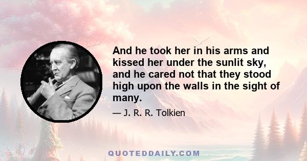 And he took her in his arms and kissed her under the sunlit sky, and he cared not that they stood high upon the walls in the sight of many.