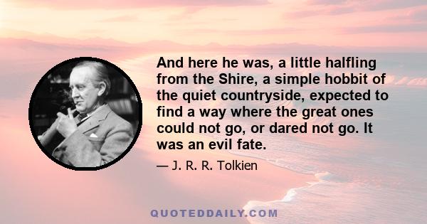 And here he was, a little halfling from the Shire, a simple hobbit of the quiet countryside, expected to find a way where the great ones could not go, or dared not go. It was an evil fate.