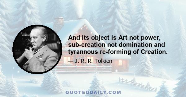 And its object is Art not power, sub-creation not domination and tyrannous re-forming of Creation.