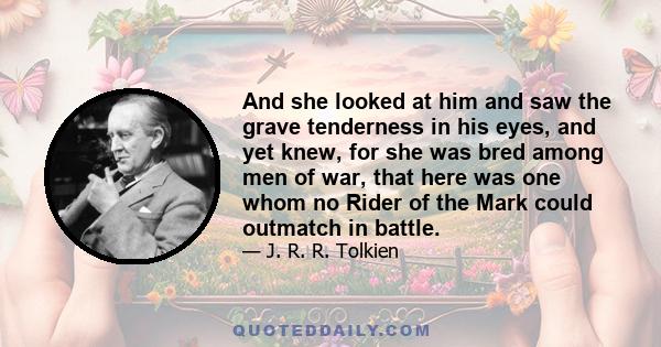 And she looked at him and saw the grave tenderness in his eyes, and yet knew, for she was bred among men of war, that here was one whom no Rider of the Mark could outmatch in battle.