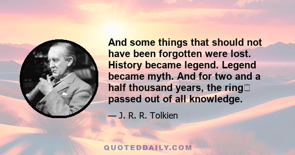 And some things that should not have been forgotten were lost. History became legend. Legend became myth. And for two and a half thousand years, the ring﻿ passed out of all knowledge.