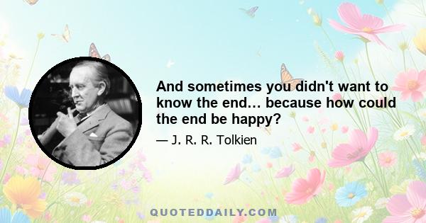 And sometimes you didn't want to know the end… because how could the end be happy?