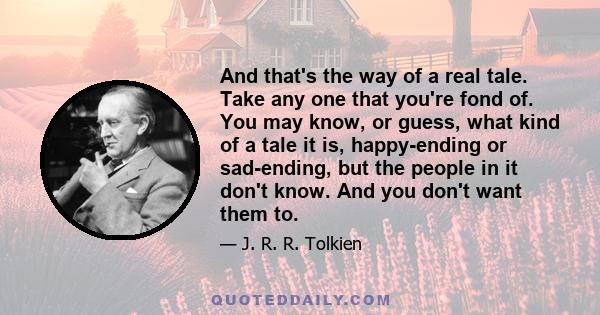 And that's the way of a real tale. Take any one that you're fond of. You may know, or guess, what kind of a tale it is, happy-ending or sad-ending, but the people in it don't know. And you don't want them to.