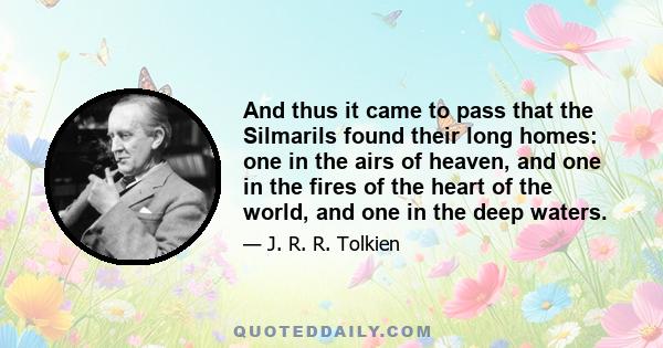 And thus it came to pass that the Silmarils found their long homes: one in the airs of heaven, and one in the fires of the heart of the world, and one in the deep waters.