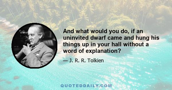 And what would you do, if an uninvited dwarf came and hung his things up in your hall without a word of explanation?