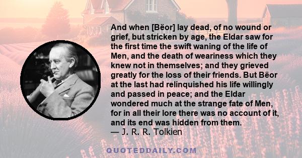 And when [Bëor] lay dead, of no wound or grief, but stricken by age, the Eldar saw for the first time the swift waning of the life of Men, and the death of weariness which they knew not in themselves; and they grieved