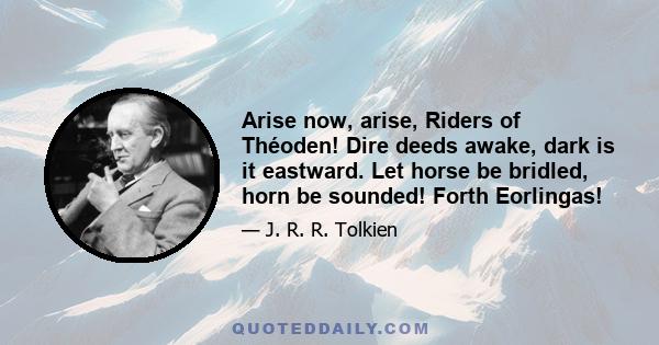 Arise now, arise, Riders of Théoden! Dire deeds awake, dark is it eastward. Let horse be bridled, horn be sounded! Forth Eorlingas!