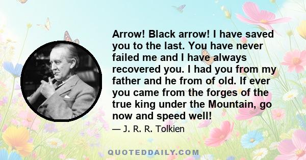 Arrow! Black arrow! I have saved you to the last. You have never failed me and I have always recovered you. I had you from my father and he from of old. If ever you came from the forges of the true king under the