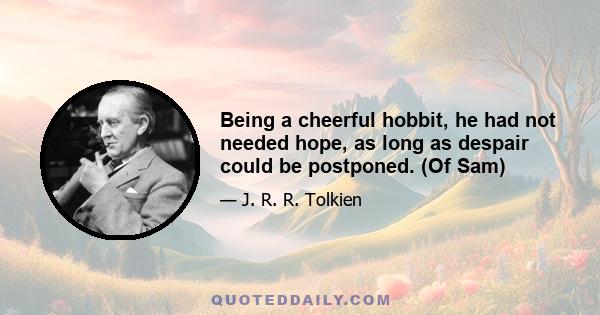 Being a cheerful hobbit, he had not needed hope, as long as despair could be postponed. (Of Sam)