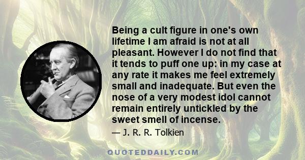 Being a cult figure in one's own lifetime I am afraid is not at all pleasant. However I do not find that it tends to puff one up: in my case at any rate it makes me feel extremely small and inadequate. But even the nose 