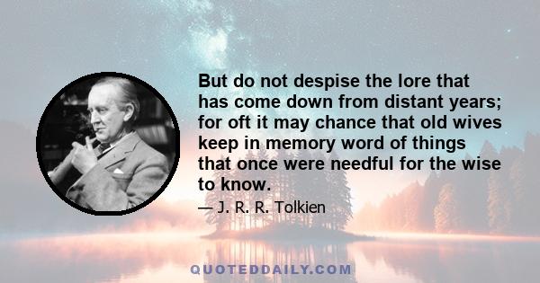 But do not despise the lore that has come down from distant years; for oft it may chance that old wives keep in memory word of things that once were needful for the wise to know.