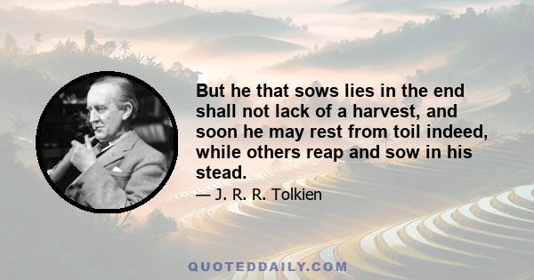 But he that sows lies in the end shall not lack of a harvest, and soon he may rest from toil indeed, while others reap and sow in his stead.