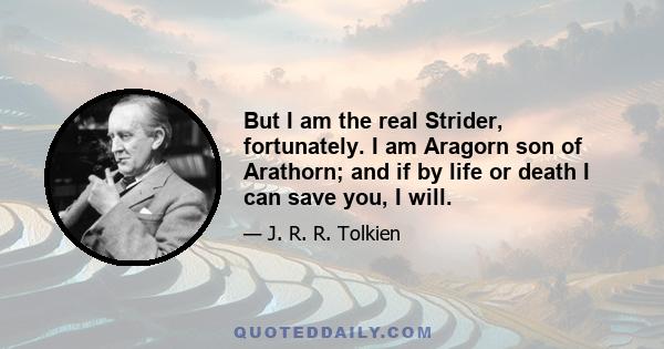 But I am the real Strider, fortunately. I am Aragorn son of Arathorn; and if by life or death I can save you, I will.