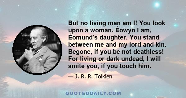 But no living man am I! You look upon a woman. Éowyn I am, Éomund's daughter. You stand between me and my lord and kin. Begone, if you be not deathless! For living or dark undead, I will smite you, if you touch him.