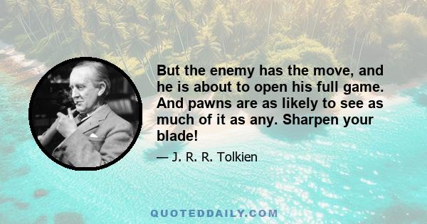 But the enemy has the move, and he is about to open his full game. And pawns are as likely to see as much of it as any. Sharpen your blade!