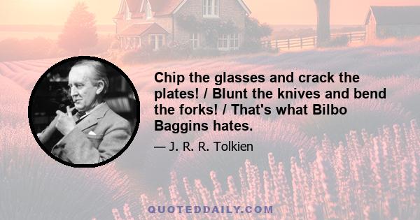 Chip the glasses and crack the plates! / Blunt the knives and bend the forks! / That's what Bilbo Baggins hates.