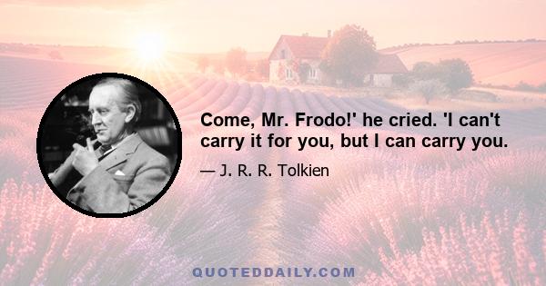 Come, Mr. Frodo!' he cried. 'I can't carry it for you, but I can carry you.