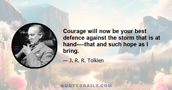 Courage will now be your best defence against the storm that is at hand-—that and such hope as I bring.