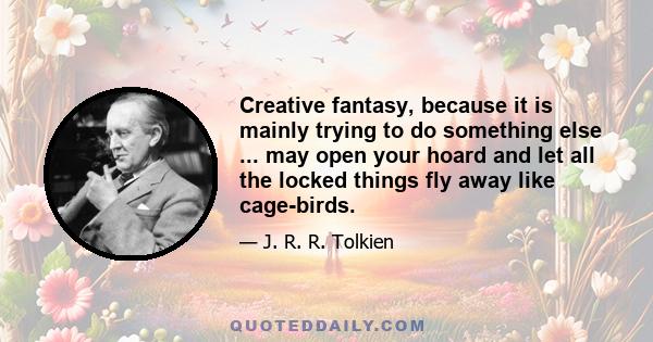 Creative fantasy, because it is mainly trying to do something else ... may open your hoard and let all the locked things fly away like cage-birds.