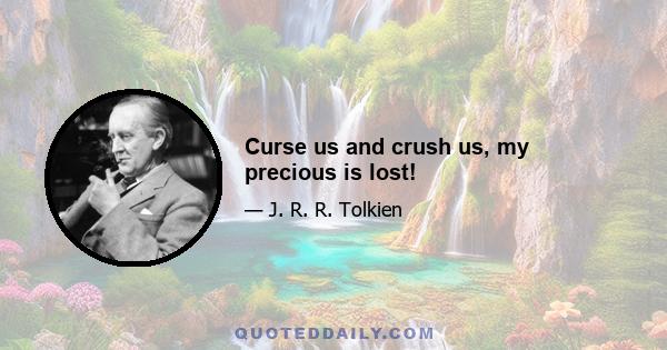 Curse us and crush us, my precious is lost!