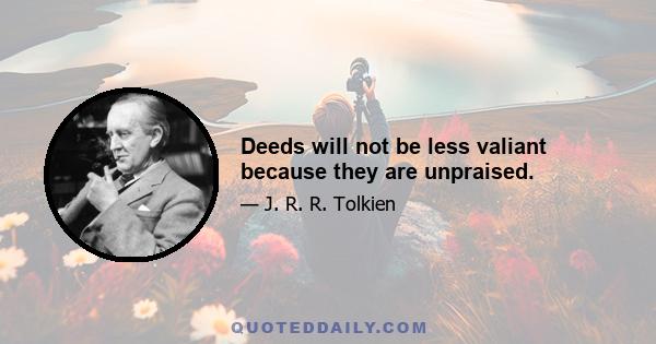 Deeds will not be less valiant because they are unpraised.