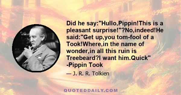 Did he say:Hullo,Pippin!This is a pleasant surprise!?No,indeed!He said:Get up,you tom-fool of a Took!Where,in the name of wonder,in all this ruin is Treebeard?I want him.Quick -Pippin Took