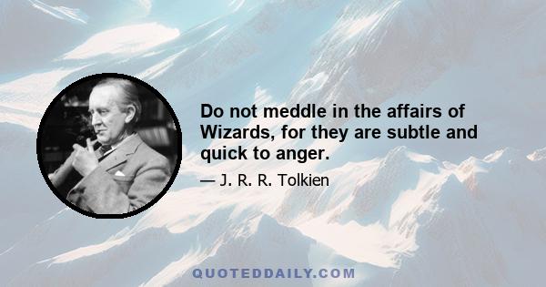 Do not meddle in the affairs of Wizards, for they are subtle and quick to anger.