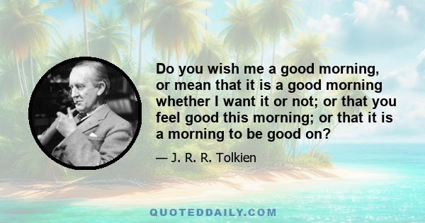 Do you wish me a good morning, or mean that it is a good morning whether I want it or not; or that you feel good this morning; or that it is a morning to be good on?