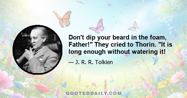 Don't dip your beard in the foam, Father! They cried to Thorin. It is long enough without watering it!