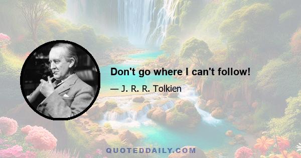 Don't go where I can't follow!