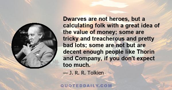 Dwarves are not heroes, but a calculating folk with a great idea of the value of money; some are tricky and treacherous and pretty bad lots; some are not but are decent enough people like Thorin and Company, if you