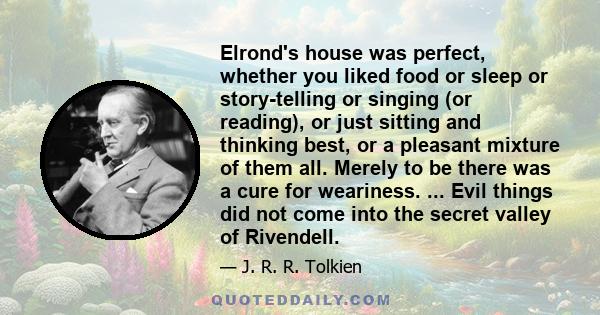 Elrond's house was perfect, whether you liked food or sleep or story-telling or singing (or reading), or just sitting and thinking best, or a pleasant mixture of them all. Merely to be there was a cure for weariness.