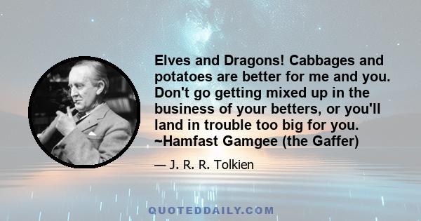 Elves and Dragons! Cabbages and potatoes are better for me and you. Don't go getting mixed up in the business of your betters, or you'll land in trouble too big for you. ~Hamfast Gamgee (the Gaffer)