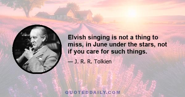 Elvish singing is not a thing to miss, in June under the stars, not if you care for such things.