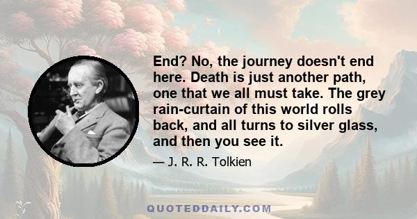 End? No, the journey doesn't end here. Death is just another path, one that we all must take. The grey rain-curtain of this world rolls back, and all turns to silver glass, and then you see it.