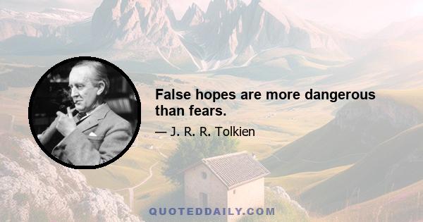 False hopes are more dangerous than fears.