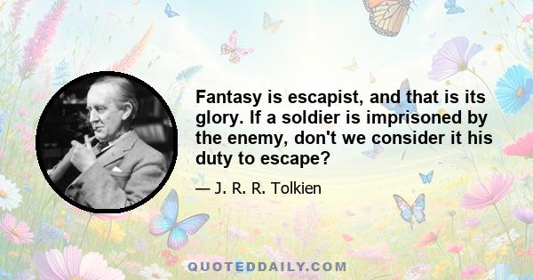 Fantasy is escapist, and that is its glory. If a soldier is imprisoned by the enemy, don't we consider it his duty to escape?