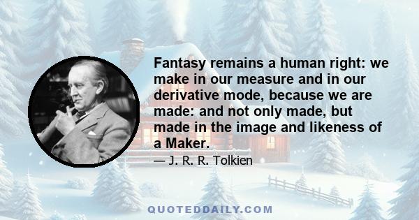 Fantasy remains a human right: we make in our measure and in our derivative mode, because we are made: and not only made, but made in the image and likeness of a Maker.