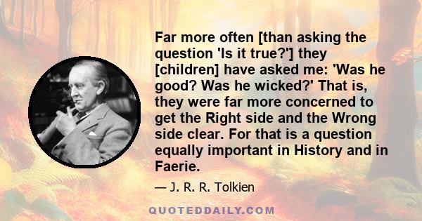 Far more often [than asking the question 'Is it true?'] they [children] have asked me: 'Was he good? Was he wicked?' That is, they were far more concerned to get the Right side and the Wrong side clear. For that is a