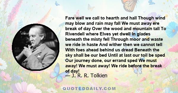 Fare well we call to hearth and hall Though wind may blow and rain may fall We must away ere break of day Over the wood and mountain tall To Rivendell where Elves yet dwell In glades beneath the misty fell Through moor