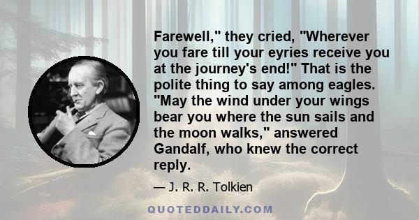 Farewell, they cried, Wherever you fare till your eyries receive you at the journey's end! That is the polite thing to say among eagles. May the wind under your wings bear you where the sun sails and the moon walks,