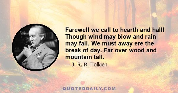 Farewell we call to hearth and hall! Though wind may blow and rain may fall. We must away ere the break of day. Far over wood and mountain tall.