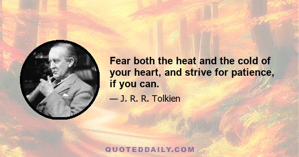 Fear both the heat and the cold of your heart, and strive for patience, if you can.