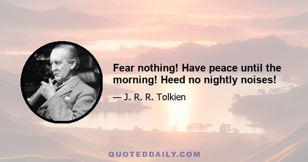 Fear nothing! Have peace until the morning! Heed no nightly noises!