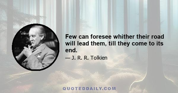 Few can foresee whither their road will lead them, till they come to its end.