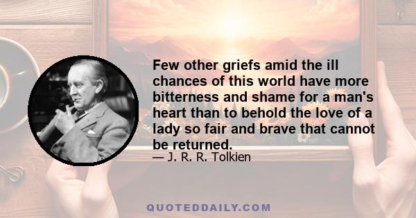 Few other griefs amid the ill chances of this world have more bitterness and shame for a man's heart than to behold the love of a lady so fair and brave that cannot be returned.